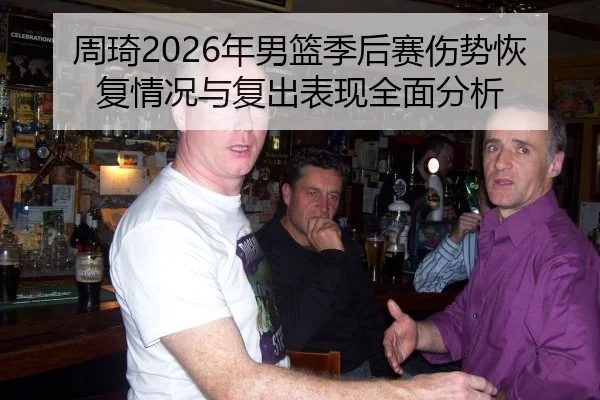 周琦2026年男篮季后赛伤势恢复情况与复出表现全面分析