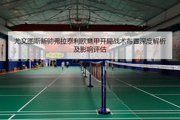 尤文图斯新帅弗拉泰利欧意甲开局战术布置深度解析及影响评估