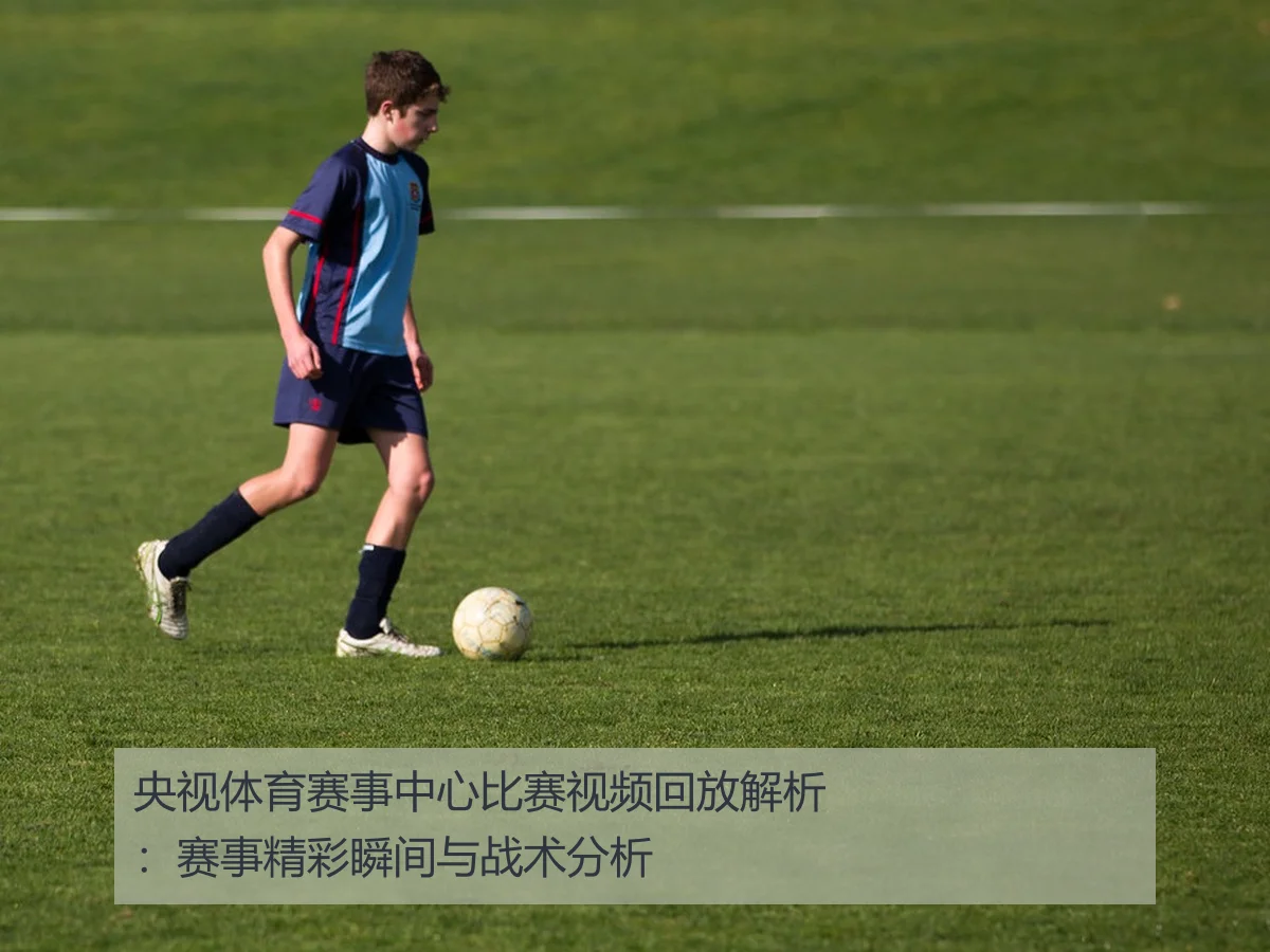 央视体育赛事中心比赛视频回放解析:赛事精彩瞬间与战术分析